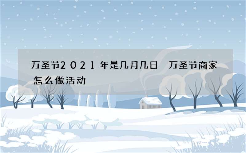 万圣节2021年是几月几日 万圣节商家怎么做活动
